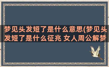 梦见头发短了是什么意思(梦见头发短了是什么征兆 女人周公解梦)